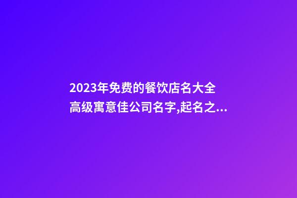 2023年免费的餐饮店名大全 高级寓意佳公司名字,起名之家-第1张-公司起名-玄机派